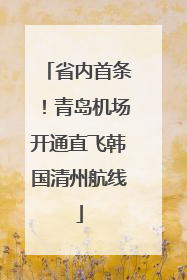 省内首条！青岛机场开通直飞韩国清州航线